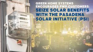 PWP Customers Encouraged To Seize The Pasadena Solar Initiative With Green Home Systems Before Possible Policy Changes